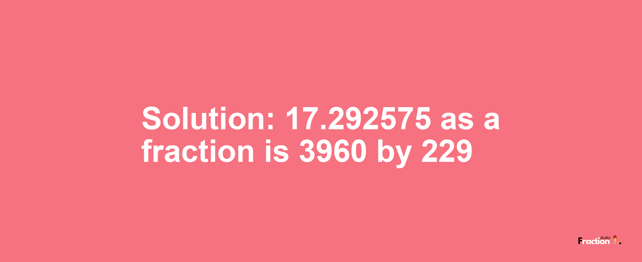 Solution:17.292575 as a fraction is 3960/229